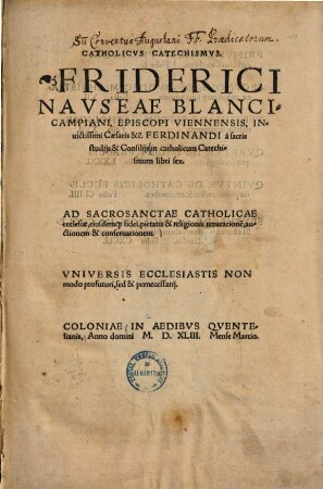 Catholicvs Catechismvs. Friderici Navseae Blancicampiani, Episcopi Viennensis, Inuictissimi Caesaris &c. Ferdinandi à sacris studijs & Consilijs, in catholicum Catechismum : libri sex ; Ad Sacrosanctae Catholicae ecclesiae, eiusdemq[ue] fidei, pietatis & religionis reparatione[m], auctionem & conseruationem ...