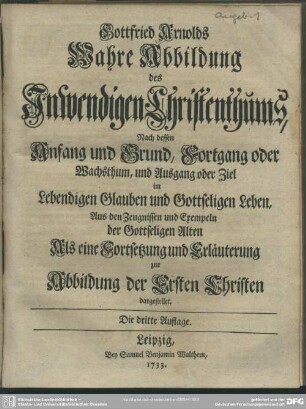 Gottfried Arnolds Wahre Abbildung des Inwendigen Christenthums : Nach dessen Anfang und Grund, Fortgang oder Wachsthum, ... Als eine Fortsetzung und Erläuterung zur Abbildung der Ersten Christen