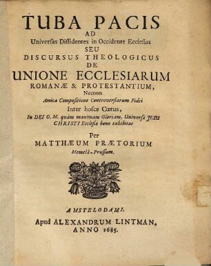 Tuba Pacis Ad Universas Dissidentes in Occidente Ecclesias Seu Discursus Theologicus De Unione Ecclesiarum Romanæ & Protestantium, Necnon Amica Compositione Controversiarum Fidei Inter hosce Cœtus, In Dei O.M. quàm maximam Gloriam, Universæ Jesu Christi Ecclesiæ bono exhibitus