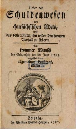 Ueber das Schuldenwesen des chursächsischen Adels, und das beste Mittel, ihn wider den fernern Verfall zu sichern : Ein frommer Wunsch bey Gelegenheit des im Jahr 1787. ausgeschriebenen allgemeinen Landtags, geäußert von ...