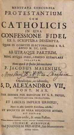 Meditata Concordia Protestantivm Cvm Catholicis In Una Confessione Fidei, Ex S. Scriptvra Desvmpta : Quam In Comitiis Electoralibus S.R.I. Anno M.DC.LVIII. Ab Utraque Partium, Hinc Atque Inde, Gemino Exemplari Vulgatam, [1]