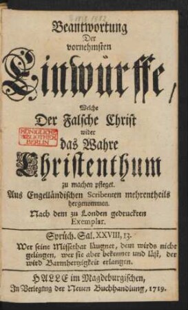 Beantwortung Der vornehmsten Einwürffe, Welche Der Falsche Christ wider das Wahre Christenthum zu machen pfleget : Aus Engelländischen Scribenten mehrentheils hergenommen ; Nach dem zu Londen gedruckten Exemplar