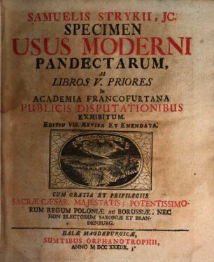 Samuelis Strykii, JC. Specimen Usus Moderni Pandectarum ... : In Academia Francfurtana Publicis Disputationibus Exhibitum, [1]. Samuelis Strykii, JC. Specimen Usus Moderni Pandectarum, Ad Libros V. Priores