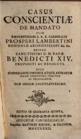 Casus conscientiae de mandato olim eminentissimi S.R.E. Cardinalis Prosperi Lambertini Bononiae archiepiscopi etc. etc. deinde sanctissimi D.N. Papae Benedicti XIV. propositi ac resoluti : opus confessariis omnibus atque animarum curam gerentibus perutile ac necessarium ; cum indice locupletissimo, [1]. [Hauptwerk]