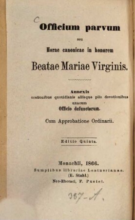 Officium parvum seu Horae canonicae in honorem Beatae Mariae Virginis : Annexis orationibus quotidianis aliisque piis devotionibus unacum officio defunctorum. Cum approbatione Ordinarii. Titel auch deutsch: Kleines Chor- Amt oder Tagzeilen zu Ehren Unserer Leben Frau, u.s.w.