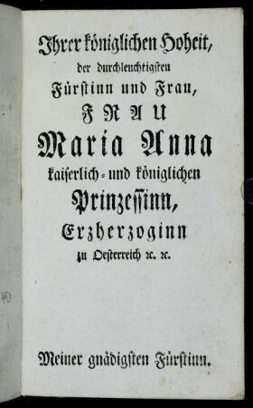 Ihrer königlichen Hoheit, der durchleuchtigsten Fürstinn und Frau, Frau Maria Anna kaiserlich- und königlichen Prinzessinn, Erzherzoginn zu Oesterreich [et]c. [et]c.