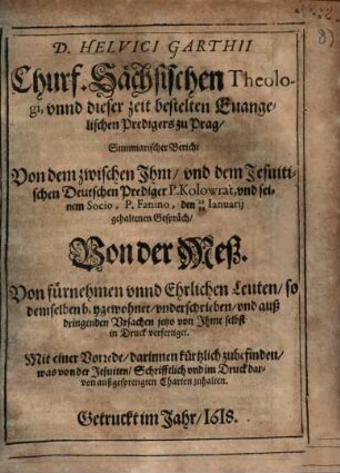 D. Helvici Garthii ... Summarischer Bericht Von dem zwischen Ihm, und dem Jesuitischen Deutschen Prediger P. Kolowrat, und seinem Socio, P. Fanino, den 28 18 Ianuarij gehaltenen Gespräch, Von der Meß