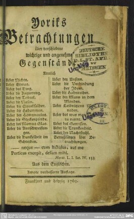 Yoriks Betrachtungen über verschiedene wichtige und angenehme Gegenstände : Nemlich Ueber Nichts. Ueber Etwas. Ueber das Ding. Ueber die Regierung. Ueber den Toback. Ueber die Nasen. Ueber die Quacksalber. Ueber die Hebammen. Ueber den Homunculus. Ueber die Steckenpferde. Ueber des Momus Glas. Ueber die Ausschweifungen. Ueber die Dunkelheit im Schreiben. Ueber den Unsinn. Ueber die Verbindung der Ideen. Ueber die Hahnreiher. Ueber den Mann in dem Monden. Ueber Leibnitzens Monaden. Ueber das was man Vertu nennt. Ueber das Gewissen. Ueber die Trunkenheit. Ueber den Nachtstuhl. Betrachtungen über Betrachtungen; Aus dem Englischen