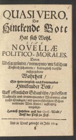Quasi Vero,|| Der|| Hinckende Bott|| Hat sich Wohl.|| Sive|| Novellæ|| Politico-Morales.|| : Deren|| Ubelgegründte/ vermeynte/ mit falschem|| Anstrich schattirte/ betrieglich darfür|| außgegebene|| Wahrheit/|| ...|| Auff offentlicher Schaubühn/ zu besserer|| Nachricht und treumeynender Warnung aller|| Leicht-Glaubigen/ und von verführischem Schein|| verblenten Welt-Kinder/ auffrichtig|| vorgelegt.|| ...