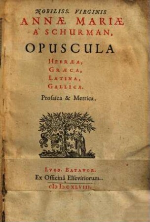 Nobiliss. Virginis Annae Mariae à Schurman, Opuscula Hebraea, Graeca, Latina, Gallica. Prosaica & Metrica