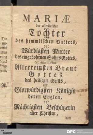 MARIÆ der allerliebsten Tochter des himmlischen Vatters, der Würdigsten Mutter des eingebohrnen Sohns Gottes...