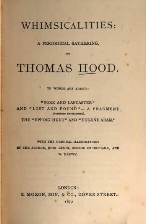 Whimsicalities : A periodical gathering. To which are added: "York and Lancaster" and "Lost and found", ... the "Epping hunt" and "Eugene Aram". With the orig. illustr. by the author, John Leech, George Cruikshank, and W. Harvey