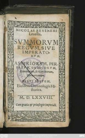 NICOLAI REVSNERI || Leorini.|| SVMMORVM || REGVM, SIVE || IMPERATO=||RVM.|| ASSYRIORVM, PER-||SARVM, GRAECORVM,|| Romanorum, Byzantinorum,|| Germanicorum.|| LIBRI SEPTEM.|| Eiusdem Chronologia Hi=||storica.||