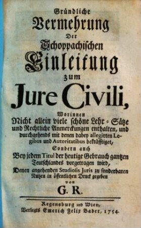 Gründliche Vermehrung Der Schoppachischen Einleitung Zum Jure Civili : Worinnen nicht allein viele schöne Lehr-Sätze ... enthalten ... Sondern auch Bey jedem Titul der heutige Gebrauch gantzen Teutschlandes vorgetragen wird