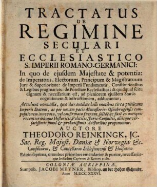 Tractatus de Regimine Seculari et Ecclesiastico S. Imperii Romano-Germanici : In quo de ejusdem Majestate & potentia: de Imperatoris, Electorum, Principum & Magistratuum Jure & Superioritate: de Imperii Fundamentis, Constitutionibus & Legibus pragmaticis: de Potestate Ecclesiastica: & quidquid scitu dignum & necessarium est, ad pleniorem ejusdem Statûs cognitionem & instructionem, adducuntur; Accedunt nonnulla, quæ durantius belli motibus circa publicum Imperii Statum, ac per novam pacis Monasterio-Osnabrugensis compositionem innovata, vel confirmata fuerunt, solidè ac fusè ex antiquis recentioribúsque Historicis, Politicis, Juris-Consultis, aliísque versatissimis simul & probatissimis Auctoribus proponuntur
