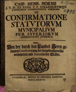 Casp. Henr. Hornii ... De Confirmatione Statvtorvm Mvnicipalivm Per Svperiorvm Dissertatio Jvridica. Oder: Von der durch den Landes Herrn gethanen Confirmirung der hergebrachten Gewohnheiten und Statuten der Städte