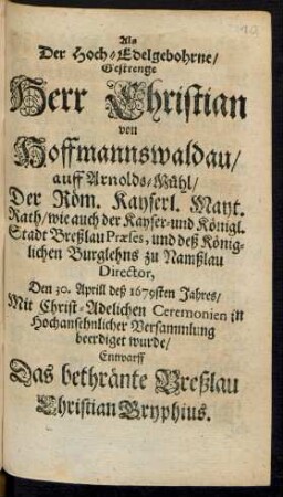Als Der Hoch-Edelgebohrne/ Gestrenge Herr Christian von Hoffmannswaldau/ auff Arnolds-Mühl/ Der Röm. Kayserl. Mayt. Rath/ wie auch der Kayser- und Königl. Stadt Breßlau Praeses, und deß Königlichen Burglehns zu Namßlau Director, Den 30. Aprill deß 1679sten Jahres ... beerdiget wurde/ Entwarff Das bethränte Breßlau Christian Gryphius