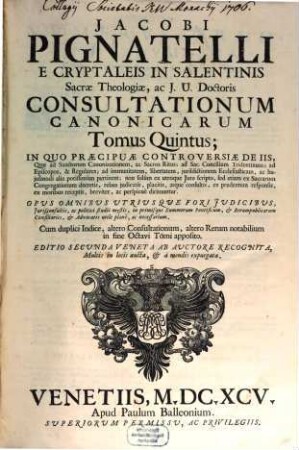 Jacobi Pignatelli ... consultationum canonicarum tomus ... : in quo praecipuae controversiae de iis, quae ad sanctorum canonizationem ac sacros ritus, ad Sacrum Concilium Tridentinum ... pertinent ... breviter ac perspicue dirimuntur. 5