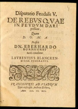Disputatio Feudalis V.|| DE REBVS QVAE || IN FEVDVM DARI || possunt, || Quam || D. O. M. A.|| Praeside || DN. EBERHARDO || BORNHORST || tueri conabitur || LAVRENTIVS BLANCKEN-||BVRGK POMERANVS.||