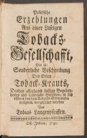 Politische Erzehlungen Aus einer Lustigen Tobacks-Gesellschafft : Das ist: Sonderliche Beschreibung Des Edlen Toback-Krauts, Darbey allerhand lustige Begebenheiten und lächerliche Historien, so sich öffters bey dem Tobacks-Schmausen ereignen