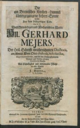 Die am Bremischen Kirchen-Himmel Untergegangene Lehrer-Sonne wollte Bey dem frühzeitigen Tode Des ... Hn. Gerhard Mejers, Der Heil. Schrifft weitberühmten Doctoris, am Königl. Dom Ober-Pastoris, Scholarchæ, Superintendentis, und in den Hertzogthümern Bremen und Verden ältesten Consistorial-Raths. ... entwerffen J. Rüete, L. A. Cultor
