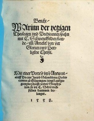 Bericht, Warinn der yetzigen Theologen vnd Predicanten spahn mit C. Schwenckfelden stande im[m] Artickel von der Glorien vnd Herrlichkeit Christi