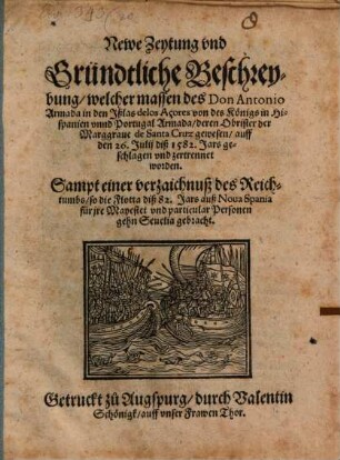 Newe Zeytung vnd Gründtliche Beschreybung welcher massen des Don Antonio Armada in den Jßlas delos Açores von des Königs in Hispanien vnnd Portugal Armada deren Obrister der Marggraue de Santa Cruz gewesen auff den 26. Julij diß 1582. Jars geschlagen ... worden : Sampt einer verzaichnuß des Reichtumbs so die Flotta diß 82. Jars auß Noua Spania ... gehn Seuelia gebracht