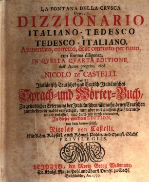La Fontana Della Crvsca Overo; Il Dizzionario Italiano-Tedesco E Tedesco-Italiano : Aumentato, corretto & ac centuato per tutto, con somma diligenza, In Qvesta Qvarta Editione, dall' Autor proprio; cioè da Nicolo Di Castelli = Das ist: Italiänisch-Teutsches und Teutsch-Italiänisches Sprach- und Wörter-Buch, Zu gründlicher Erlernung der Italiänischen Sprache, denen Teutschen zum besten ehemahls verfertiget : nun aber mit grossem Fleiß vermehret und verbessert, auch durch und durch accentuiret, In dieser vierdten Edition von dem Autore selbst Nicolao von Castelli
