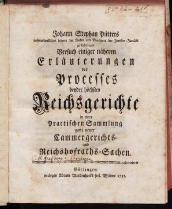 Johann Stephan Pütters ausserordentlichen Lehrers der Rechte und Beysitzers der Juristen-Facultät zu Göttingen Versuch einiger näheren Erläuterungen des Processes beyder höchsten Reichsgerichte in einer Practischen Sammlung ganz neuer Cammergerichts- und Reichshofraths-Sachen