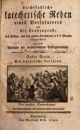 Leichtfaßliche katechetische Reden eines Dorfpfarrers an die Landjugend : nach Felbiger, und dem großen Katechismus in k. k. Staaten eingerichtet. 1., Die natürliche Religion