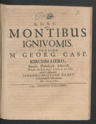 De Montibus Ignivomis Praeside M. Georg. Casp. Kirchmaiero, Facult. Philosoph. Adiunct. Witteb. ad d. 16. Mart. A.O.R. M.DCLXI. publice disputabit Johann-Christoph. Eilert, Coloniensis-Marchita. Hor. Locoq[ue] solitis
