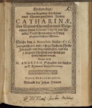 Leichpredigt : Bey dem Begräbnis Der Erbarn unnd Ehrentugentsamen Frawen Catharinae, Des Weyland Ehrnvesten unnd Wolgeachten Herrn Iohannis Valgrisii von Venedig/ Buchführers allhier in Leipzig selig hinderlassenen Witwen. Welche den 6. Novembris dieses 1616. Jars zwischen 12. und 1. uhr zu Nacht/ in Christo Jesu sanfft und selig entschlaffen/ und den 8. folgendt Christlich und ehrlich zur Erden bestattet worden. Gethan