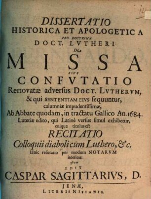 Dissertatio historica et apologetica pro doctrina Doct. Lutheri de missa : sive confutatio renovatae adversus Doct. Lutherum, & qui sententiam eius sequuntur, calumniae impudentissimae, ab abbate quodam, in tractatu Gallico an. 1684 Lutetiae edito, qui Latine versus simul exhibetur, cuique titulus est Recitatio colloquii diaboli cum Luthero, etc. ; Huic refutatio per modum notarum inseritur