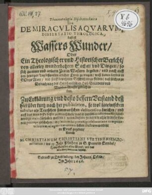 Thaumatologia Hydrotechnica Sive De Miraculis Aquarum Dissertatio Theologica. daß ist Wassers Wunder/ Oder Ein Theologischer und Historischer Bericht/ von allerley wunderbahren Sachen und Dingen : so sich zu einer und andern Zeit in Wassern begeben ... waß davon beydes in GOttes Wort/ und sonst bewehrten Geschichten zu finden/ daß solches zu Betrachtung des Hornhausischen Heil-Brunnens ... gereichen kan ... Zu Erklärung und desto bessern Verstand ... so wol lateinischen tabular als Teutschen summarischen delincation berichts ...