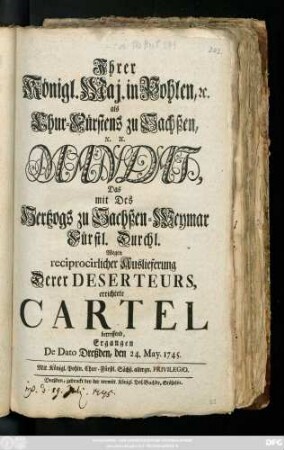 Ihrer Königl. Maj. in Pohlen, [et]c. als Chur-Fürstens zu Sachßen, [et]c. [et]c. Mandat, Das mit Des Hertzogs zu Sachßen-Weymar Fürstl. Durchl. Wegen reciprocirlicher Auslieferung Derer Deserteurs errichtete Cartel betreffend : Ergangen De Dato Dreßden, den 24. May. 1745.