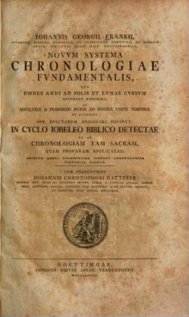 Iohannis Georgii Frankii, Svperint. Dioeces. Hohnsted. In Principatu Goetting. ... Novvm Systema Chronologiae Fvndamentalis, Qva Omnes Anni Ad Solis Et Lvnae Cvrsvm Accvrate Describi, Et Novilvnia A Primordio Mvndi Ad Nostra Vsqve Tempora Et Vlterivs Ope Epactarvm Designari Possvnt : In Cyclo Iobeleo Biblico Detectae Et Ad Chronologiam Tam Sacram, Qvam Profanam Applicatae; Adiecta Brevi Enarratione Iobeleo-Chronologica Historiae Sacrae