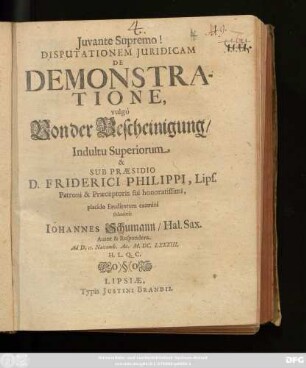 Disputationem Iuridicam De Demonstratione, vulgò Von der Bescheinigung/ ... Sub Praesidio D. Friderici Philippi ... placido Eruditorum examini submittit Johannes Schumann/ Hal. Sax. Autor & Respondens : Ad D. 15. Novemb. Ao. M.DC.LXXXIII. H.L.Q.C.