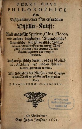 Furni Novi Philosophici Oder Beschreibung einer New-erfundenen Distillir-Kunst, 1. Auch was für Spiritus, Olea, Flores, vnd andere dergleichen Vegetabilische, Animalische, vnd Mineralische Medicamenten, damit auff eine sonderbare Weise gantz leichtlich, mit grossem Nutzen können zugericht und bereytet werden. Auch wozu solche dienen, vnd in Medicina, Alchimia, vnd anderen Künsten können gebraucht werden