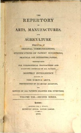 The repertory of arts, manufactures, and agriculture : consisting of original communications, specifications of patent inventions, practical and interesting papers, selected from the philosophical transactions and scientific journals of all nations, 21. 1812 = Nr. 121 - 126