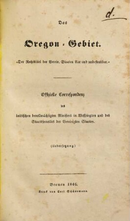 Das Oregon-Gebiet : der Rechtstitel der Verein. Staaten klar und unbestreitbar ; offizielle Correspondenz des brittischen bevollmächtigten Ministers in Washington und des Staatssecretärs der Vereinigten Staaten ; Übersetzung