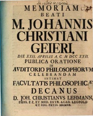 Memoriam Beati M. Johannis Christiani Geieri, Die XXII. Aprilis A. C. M DCC XXII. Publica Oratione In Avditorio Philosophorvm Celebrandam Intimat Facvltatis Philosophicae Decanus D. Joh. Christianvs Lehmann, Phys, P. P. Et Med. Extr. Acad. Leopold Et Soc. Prvss. Membr.