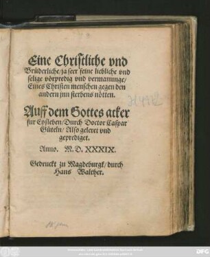Eine Christliche vnd || Brüderliche/ ja seer feine ... vnd || selige vörpredig vnd vermanunge/|| Eines Christen menschen gegen den || andern jnn sterbens nötten.|| Auff dem Gottes acker || fur Eysleben/ Durch Doctor Caspar || Güteln/ Also geleret vnd || geprediget.||