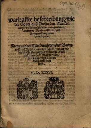 Warhaffte beschreibung, wie der Sophi auß Persia den Türcken erlegt, die Statt Babilonia eingeno[m]men, auch was Glauben, Sitten, und Kriegsrüstung er im brauch habe : Jtem wie der Türck, nach dem der Barbarossa auß Aphrica vertriben, all sein macht wider die Christen zusetzen willens ist, Auch auß was vrsach er sein fürnämsten Hauptman Abraim Bassa erstochen hatt