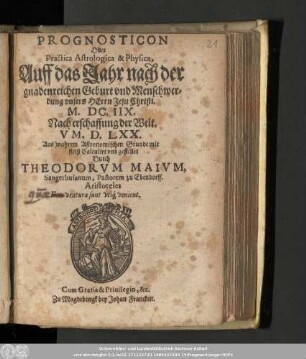 Prognosticon Oder Practica Astologica & Physica, Auff das Jahr nach der gnadenreichen Geburt vnd Menschwerdung vnsers Herrn Jesu Christi. M. DC. IIX. Nach erschaffung der Welt V M. D. LXX. Aus wahrem Astronomischen Grunde mit fleiß Calculirt vnd gestellet