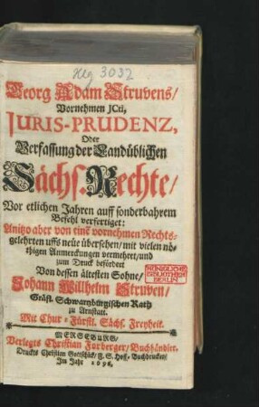 Georg Adam Struvens/ Vornehmen ICti, Iuris-Prudenz, Oder Verfassung der Landüblichen Sächs. Rechte : Vor etlichen Jahren auff sonderbahrem Befehl verfertiget: Anjetzo aber von eine[m] vornehmen Rechtsgelehrten uffs neüe übersehen/ mit vielen nöthigen Anmerckungen vermehret/ und zum Druck befördert