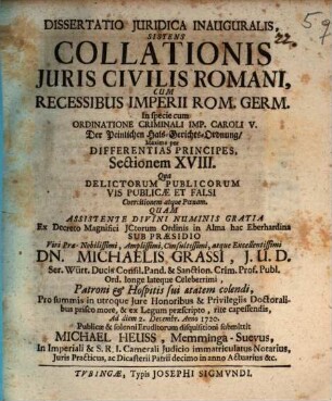 Diss. iur. inaug. sistens collationis iuris civilis Romani cum recessibus Imperii Rom. Germ. in specie cum ordinatione criminali Imp. Caroli V., der peinlichen Hals-Gerichts-Ordnung maxime per differentias principes sectionem XVIII. qua delictorum publicorum, vis publicae et falsi coercitionem atque poenam