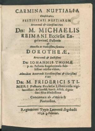 Carmina Nuptialia Consecrata Festivitati Nuptiarum Reverendi & Clarißimi Viri Dn: M. Michaelis Reimani Ecclesiae Engeloviens. Pastoris & ... Dorotheae, ... Dn: Johannis Thomae ... relictae viduae, ... Dn: M. Friderici Stimeri ... Filiae dilectissimae