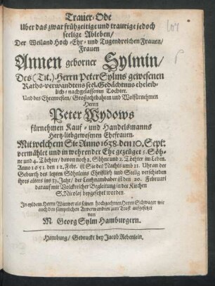 Trauer-Ode Uber das zwar frühzeitige und traurige jedoch seelige Ableben/ Der ... Frauen Annen geborner Sylmin/ Des (Tit.) Herrn Peter Sylms ... nachgelassenen Tochter. Und des ... Herrn Peter Wydows ... Hertz-liebgewesenen Ehefrauen : Mit welchem Sie Anno 1638. den 10. Sept: vermählet ... Anno 1651. den 12. Febr. ist Sie ... Seelig verschieden ihres alters ins 31. Jahr ...
