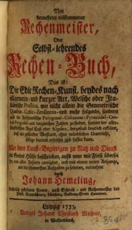 Neu vermehrter vollkommener Rechenmeister, Oder Selbst-lehrendes Rechen-Buch : Das ist: Die Edle Rechen-Kunst, beydes nach allgemein- und kurzer Art, Welsche oder Italiänische Practica ... dergestalt deutlich erkläret, daß ein geschickter Verstand, ohne mündlichen Unterricht, selbige daraus erlernen und fassen kann ; Allen dero Kunst-Begierigen zu Nutz und Dienst mit Gottes Hülfe beschrieben ...