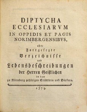 Diptycha Continvata Ecclesiarvm In Oppidis Et Pagis Norimbergensibvs oder Verzeichniße und Lebensbeschreibungen aller Herren Geistlichen in den zu Nürnberg gehörigen Landstädten und Dörfern von 1756 biß zu Ende des Jahres 1779